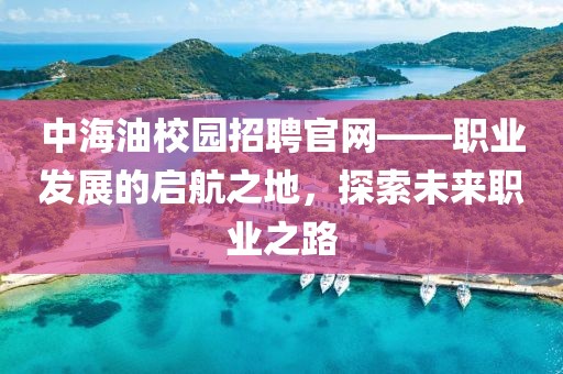 中海油校园招聘官网——职业发展的启航之地，探索未来职业之路