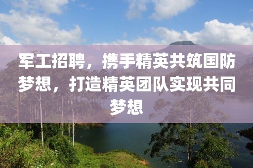 军工招聘，携手精英共筑国防梦想，打造精英团队实现共同梦想