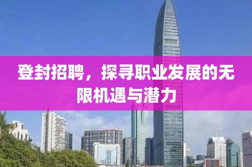 登封招聘，探寻职业发展的无限机遇与潜力