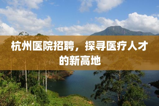 杭州医院招聘，探寻医疗人才的新高地