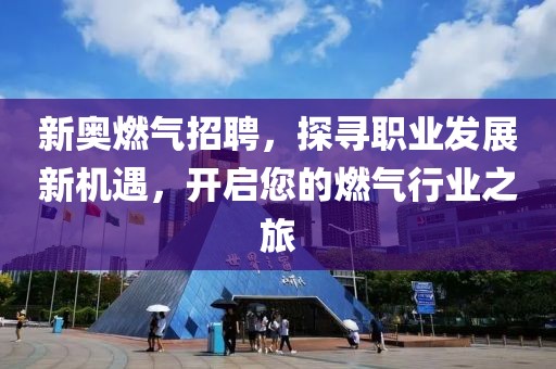 新奥燃气招聘，探寻职业发展新机遇，开启您的燃气行业之旅