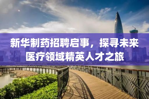 新华制药招聘启事，探寻未来医疗领域精英人才之旅