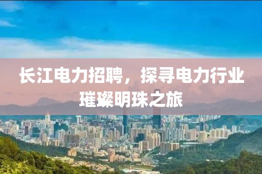 长江电力招聘，探寻电力行业璀璨明珠之旅