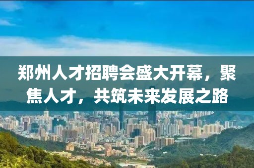 郑州人才招聘会盛大开幕，聚焦人才，共筑未来发展之路