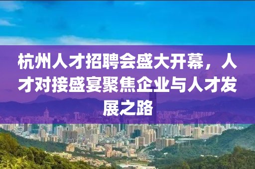 杭州人才招聘会盛大开幕，人才对接盛宴聚焦企业与人才发展之路