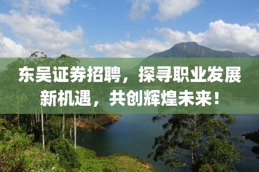 东吴证券招聘，探寻职业发展新机遇，共创辉煌未来！