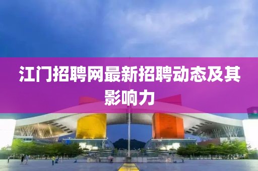 江门招聘网最新招聘动态及其影响力