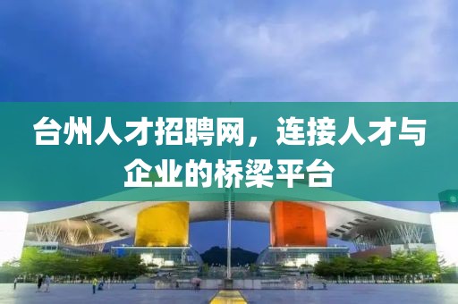 台州人才招聘网，连接人才与企业的桥梁平台