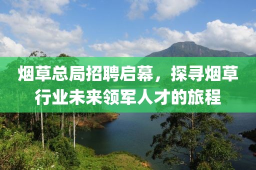 烟草总局招聘启幕，探寻烟草行业未来领军人才的旅程