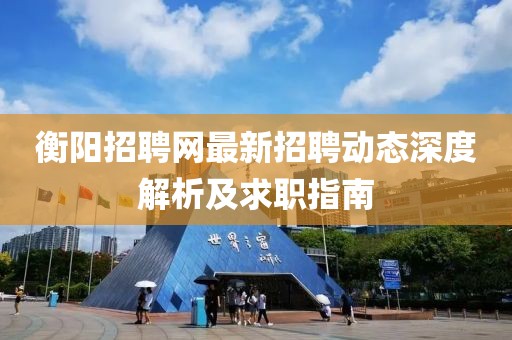 衡阳招聘网最新招聘动态深度解析及求职指南