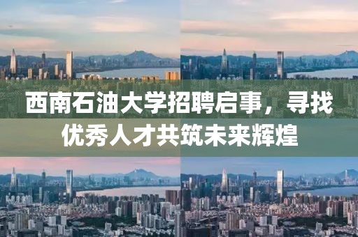 西南石油大学招聘启事，寻找优秀人才共筑未来辉煌