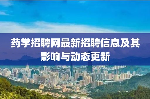 药学招聘网最新招聘信息及其影响与动态更新