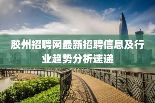 胶州招聘网最新招聘信息及行业趋势分析速递