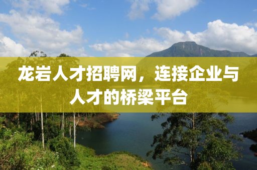 龙岩人才招聘网，连接企业与人才的桥梁平台