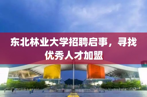 东北林业大学招聘启事，寻找优秀人才加盟