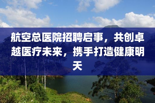 航空总医院招聘启事，共创卓越医疗未来，携手打造健康明天