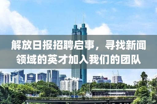 解放日报招聘启事，寻找新闻领域的英才加入我们的团队