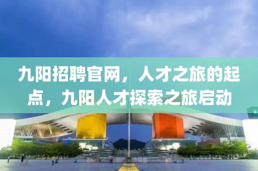 九阳招聘官网，人才之旅的起点，九阳人才探索之旅启动