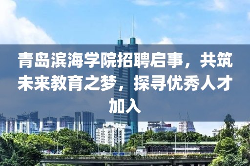 青岛滨海学院招聘启事，共筑未来教育之梦，探寻优秀人才加入