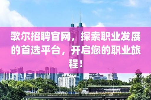 歌尔招聘官网，探索职业发展的首选平台，开启您的职业旅程！