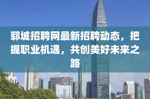 郓城招聘网最新招聘动态，把握职业机遇，共创美好未来之路