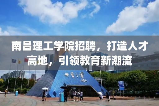 南昌理工学院招聘，打造人才高地，引领教育新潮流