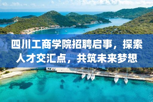 四川工商学院招聘启事，探索人才交汇点，共筑未来梦想