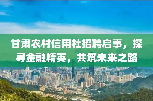 甘肃农村信用社招聘启事，探寻金融精英，共筑未来之路