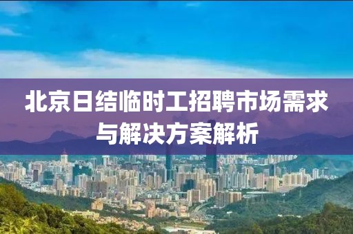 北京日结临时工招聘市场需求与解决方案解析