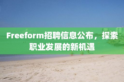 Freeform招聘信息公布，探索职业发展的新机遇