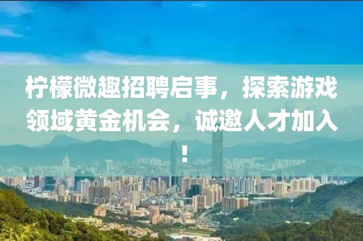 柠檬微趣招聘启事，探索游戏领域黄金机会，诚邀人才加入！