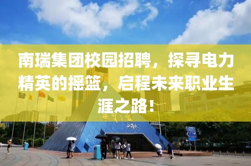 南瑞集团校园招聘，探寻电力精英的摇篮，启程未来职业生涯之路！