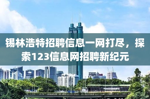 锡林浩特招聘信息一网打尽，探索123信息网招聘新纪元