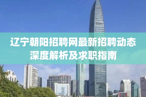 辽宁朝阳招聘网最新招聘动态深度解析及求职指南