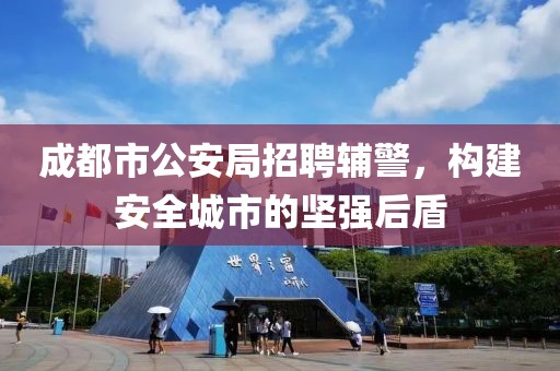 成都市公安局招聘辅警，构建安全城市的坚强后盾