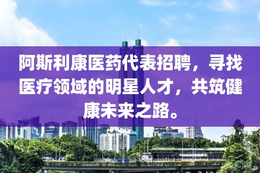 阿斯利康医药代表招聘，寻找医疗领域的明星人才，共筑健康未来之路。