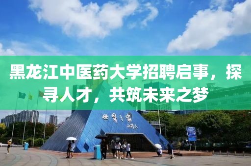 黑龙江中医药大学招聘启事，探寻人才，共筑未来之梦