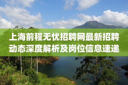 上海前程无忧招聘网最新招聘动态深度解析及岗位信息速递