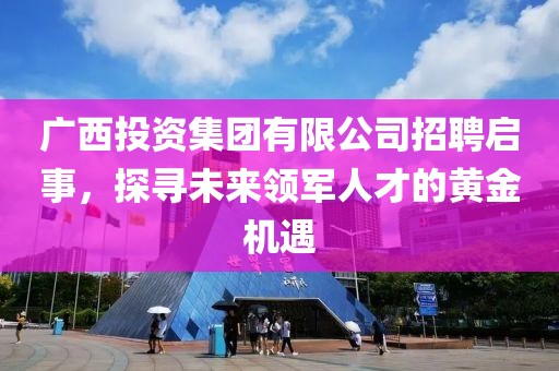 广西投资集团有限公司招聘启事，探寻未来领军人才的黄金机遇