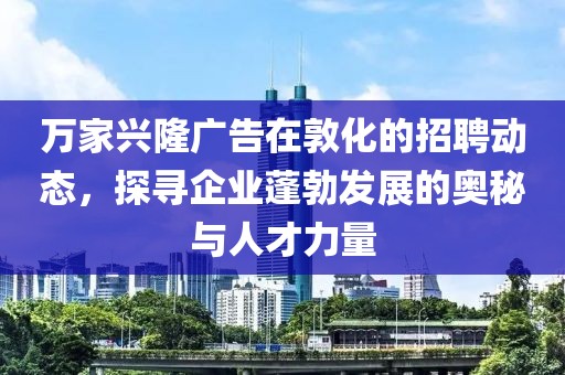 万家兴隆广告在敦化的招聘动态，探寻企业蓬勃发展的奥秘与人才力量