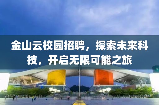 金山云校园招聘，探索未来科技，开启无限可能之旅