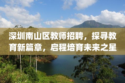 深圳南山区教师招聘，探寻教育新篇章，启程培育未来之星