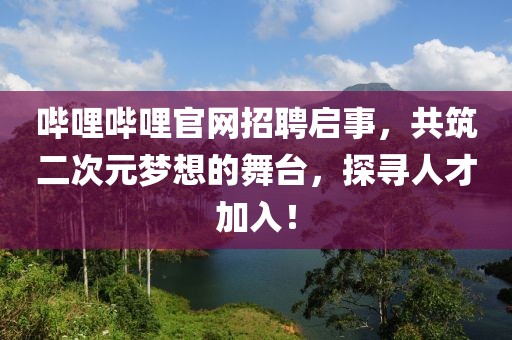 哔哩哔哩官网招聘启事，共筑二次元梦想的舞台，探寻人才加入！