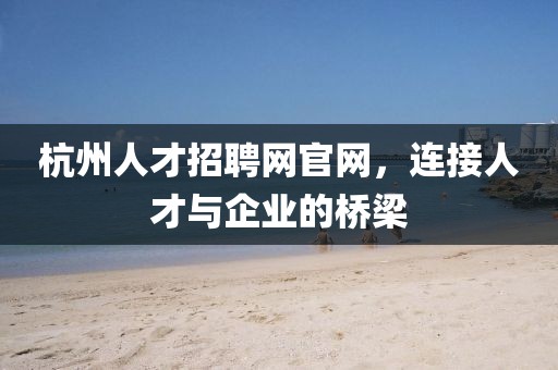 杭州人才招聘网官网，连接人才与企业的桥梁