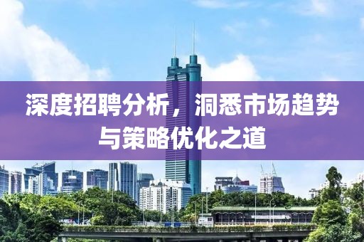 深度招聘分析，洞悉市场趋势与策略优化之道