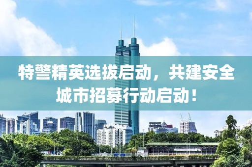 特警精英选拔启动，共建安全城市招募行动启动！