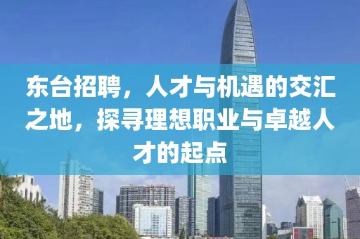 东台招聘，人才与机遇的交汇之地，探寻理想职业与卓越人才的起点