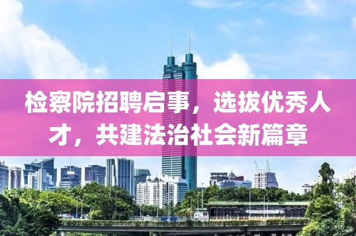 检察院招聘启事，选拔优秀人才，共建法治社会新篇章