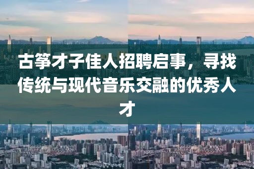 古筝才子佳人招聘启事，寻找传统与现代音乐交融的优秀人才