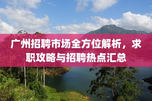 广州招聘市场全方位解析，求职攻略与招聘热点汇总